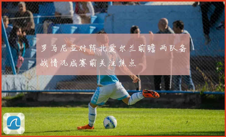 罗马尼亚对阵北爱尔兰前瞻 两队备战情况成赛前关注焦点