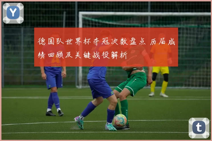 德国队世界杯夺冠次数盘点 历届成绩回顾及关键战役解析