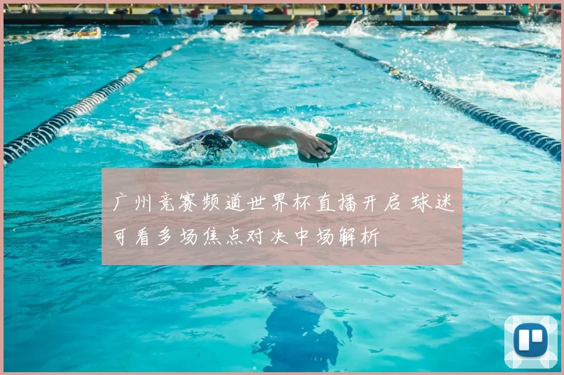 广州竞赛频道世界杯直播开启 球迷可看多场焦点对决中场解析