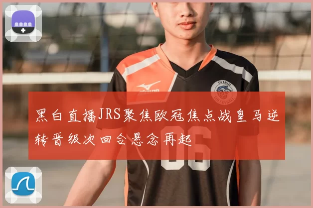 黑白直播JRS聚焦欧冠焦点战皇马逆转晋级次回合悬念再起