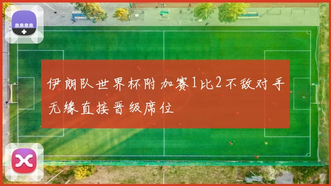 伊朗队世界杯附加赛1比2不敌对手无缘直接晋级席位