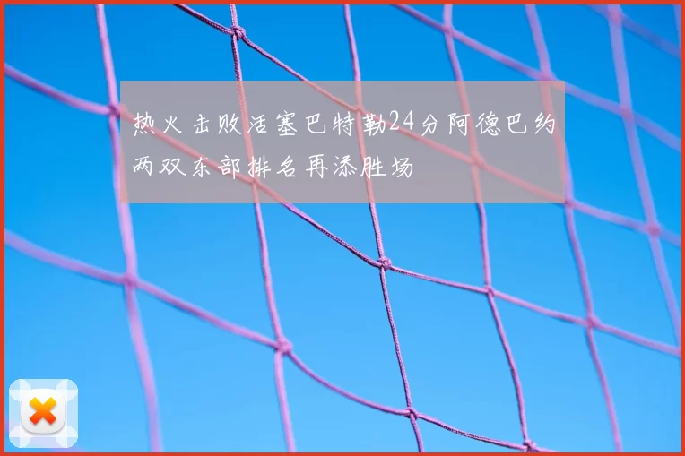 热火击败活塞巴特勒24分阿德巴约两双东部排名再添胜场