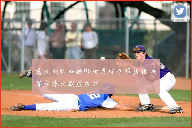 意大利队回顾06世界杯夺冠历程 决赛点球大战成经典