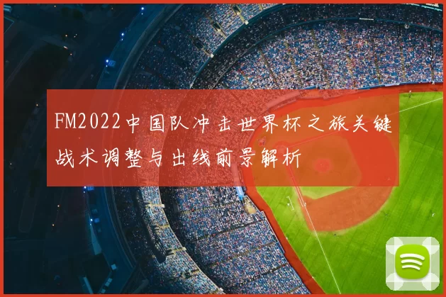 FM2022中国队冲击世界杯之旅关键战术调整与出线前景解析