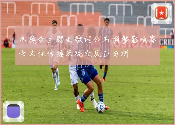 冬奥会主题曲歌词公布调整影响赛会文化传播及观众反应分析