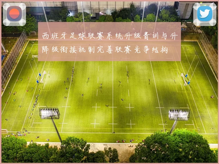 西班牙足球联赛系统升级青训与升降级衔接机制完善联赛竞争结构