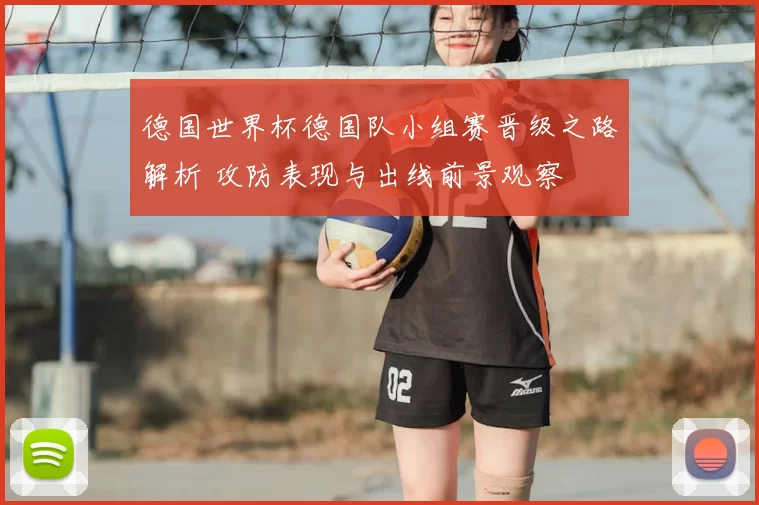 德国世界杯德国队小组赛晋级之路解析 攻防表现与出线前景观察