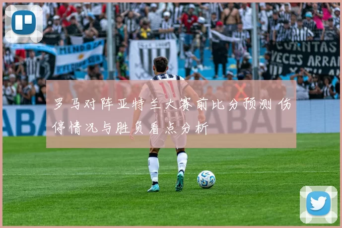 罗马对阵亚特兰大赛前比分预测 伤停情况与胜负看点分析