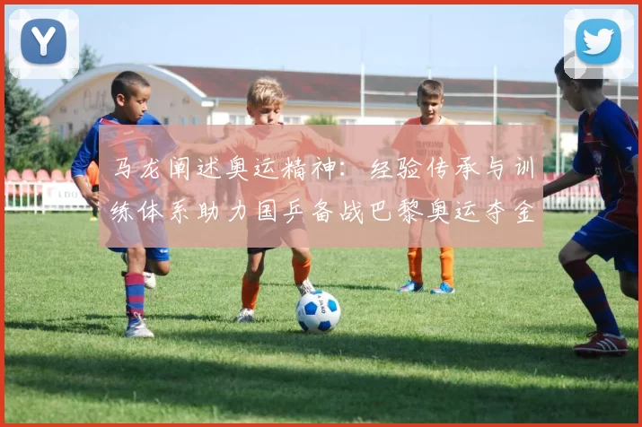 马龙阐述奥运精神：经验传承与训练体系助力国乒备战巴黎奥运夺金