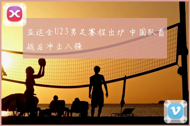 亚运会U23男足赛程出炉 中国队首战后冲击八强