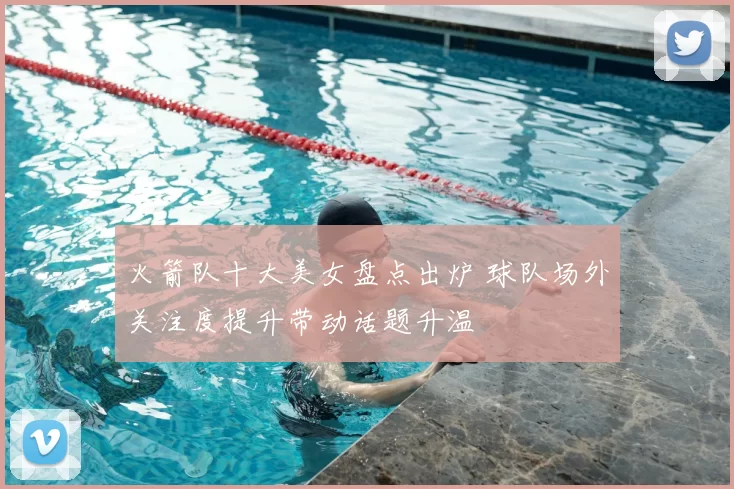 火箭队十大美女盘点出炉 球队场外关注度提升带动话题升温