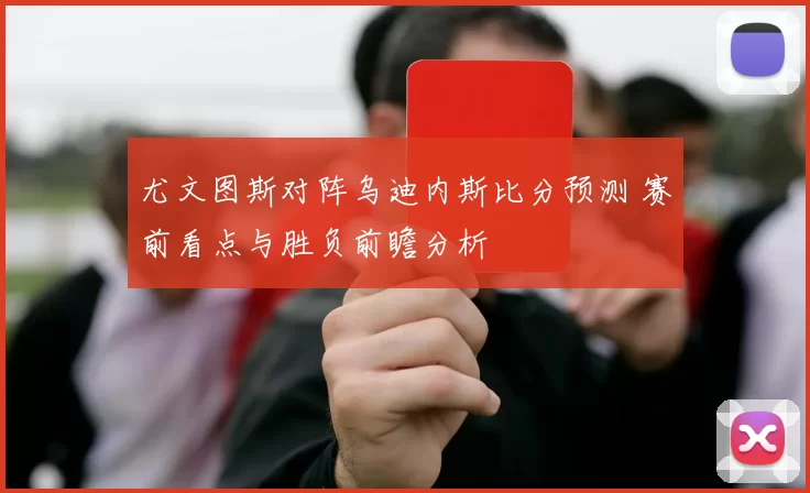 尤文图斯对阵乌迪内斯比分预测 赛前看点与胜负前瞻分析