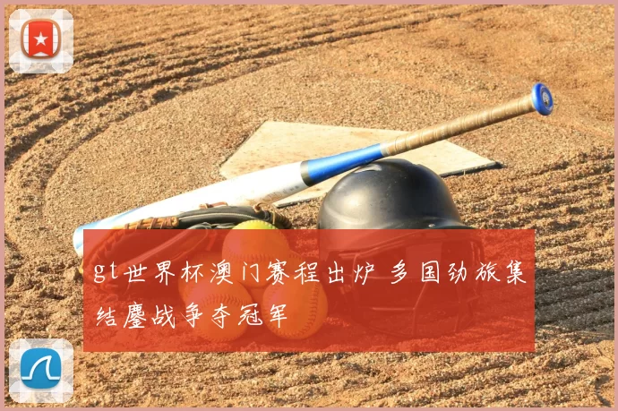 gt世界杯澳门赛程出炉 多国劲旅集结鏖战争夺冠军