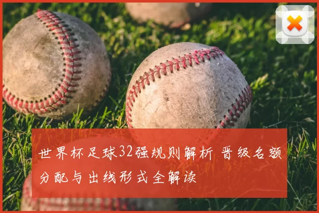 世界杯足球32强规则解析 晋级名额分配与出线形式全解读