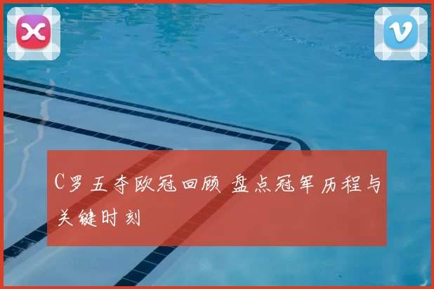 C罗五夺欧冠回顾 盘点冠军历程与关键时刻