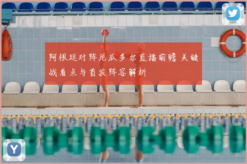 阿根廷对阵厄瓜多尔直播前瞻 关键战看点与首发阵容解析