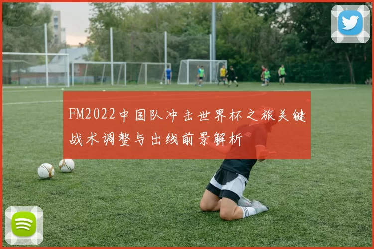 FM2022中国队冲击世界杯之旅关键战术调整与出线前景解析