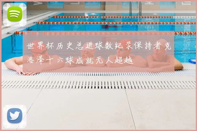 世界杯历史总进球数纪录保持者克洛泽十六球成就无人超越