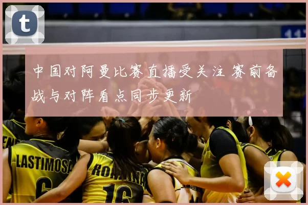 中国对阿曼比赛直播受关注 赛前备战与对阵看点同步更新