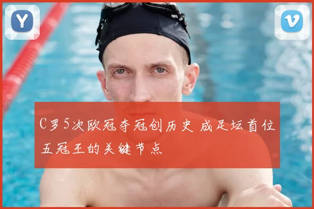 C罗5次欧冠夺冠创历史 成足坛首位五冠王的关键节点