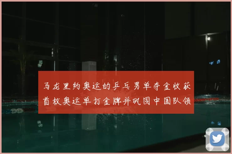 马龙里约奥运的乒乓男单夺金收获首枚奥运单打金牌并巩固中国队领先地位