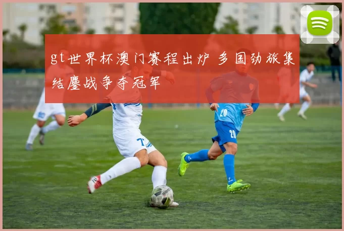 gt世界杯澳门赛程出炉 多国劲旅集结鏖战争夺冠军