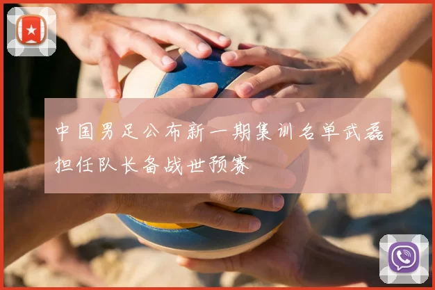 中国男足公布新一期集训名单武磊担任队长备战世预赛