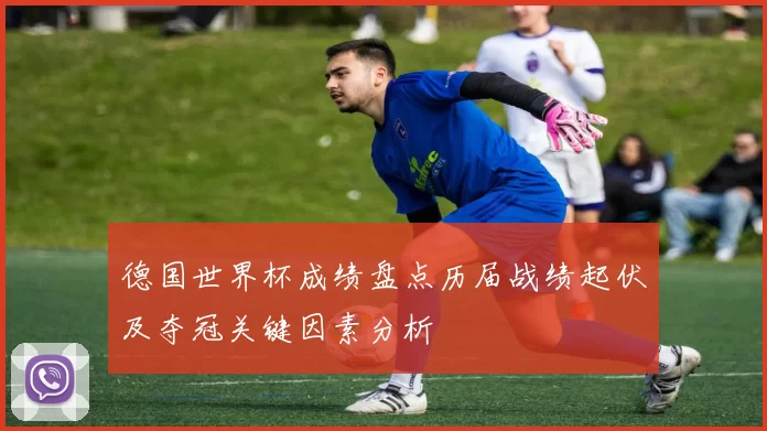 德国世界杯成绩盘点历届战绩起伏及夺冠关键因素分析