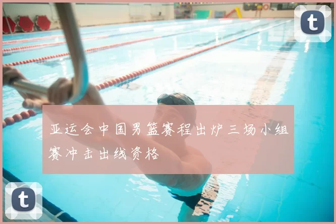 亚运会中国男篮赛程出炉三场小组赛冲击出线资格