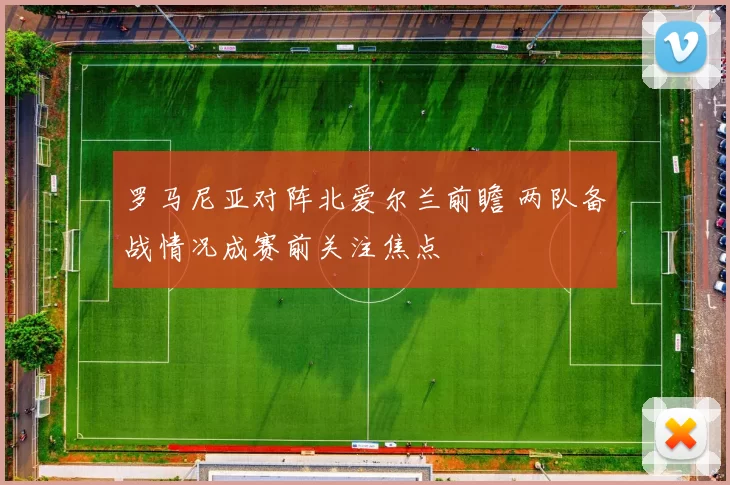 罗马尼亚对阵北爱尔兰前瞻 两队备战情况成赛前关注焦点