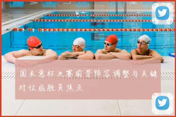 国米意杯决赛前景阵容调整与关键对位成胜负焦点