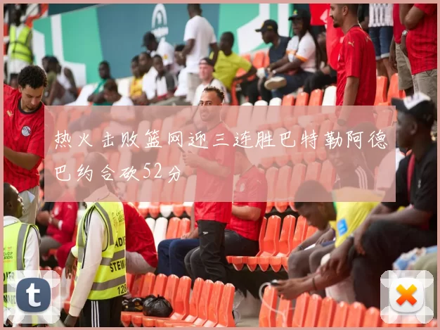 热火击败篮网迎三连胜巴特勒阿德巴约合砍52分