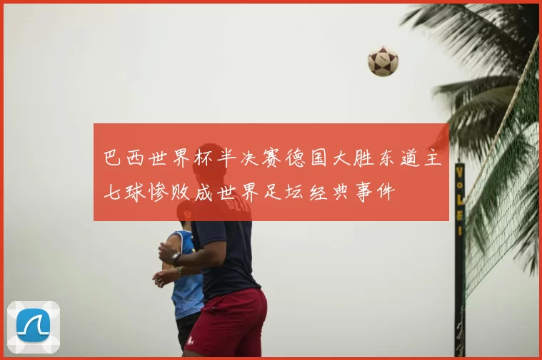 巴西世界杯半决赛德国大胜东道主七球惨败成世界足坛经典事件