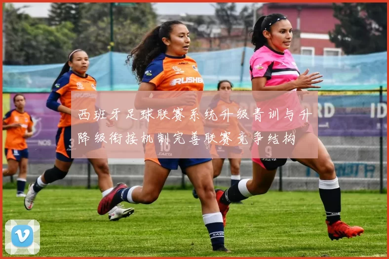 西班牙足球联赛系统升级青训与升降级衔接机制完善联赛竞争结构