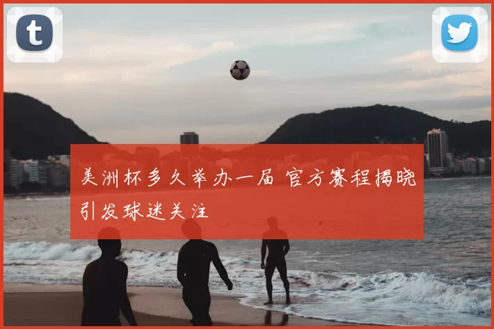 美洲杯多久举办一届 官方赛程揭晓引发球迷关注
