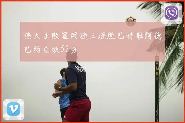 热火击败篮网迎三连胜巴特勒阿德巴约合砍52分