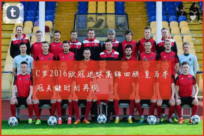 C罗2016欧冠进球集锦回顾 皇马夺冠关键时刻再现