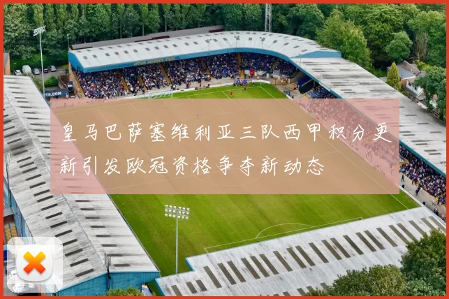 皇马巴萨塞维利亚三队西甲积分更新引发欧冠资格争夺新动态