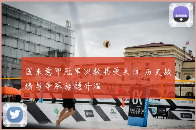 国米意甲冠军次数再受关注 历史战绩与争冠话题升温
