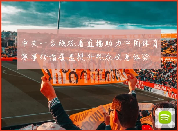 中央一台线观看直播助力中国体育赛事转播覆盖提升观众收看体验