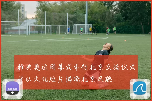 雅典奥运闭幕式举行北京交接仪式并以文化短片揭晓北京风貌