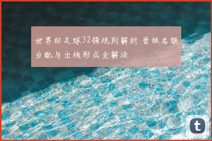 世界杯足球32强规则解析 晋级名额分配与出线形式全解读
