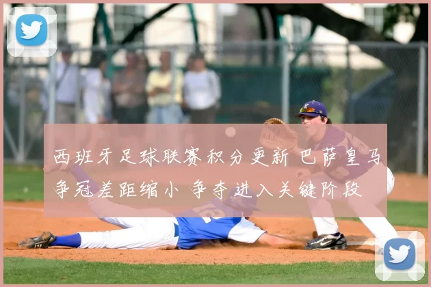 西班牙足球联赛积分更新 巴萨皇马争冠差距缩小 争夺进入关键阶段