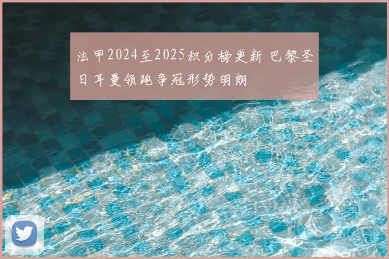 法甲2024至2025积分榜更新 巴黎圣日耳曼领跑争冠形势明朗