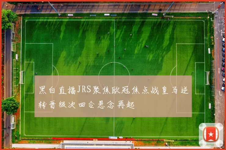 黑白直播JRS聚焦欧冠焦点战皇马逆转晋级次回合悬念再起