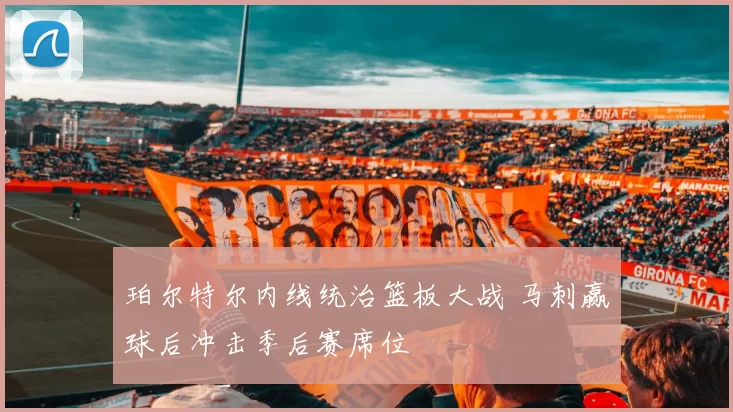 珀尔特尔内线统治篮板大战 马刺赢球后冲击季后赛席位