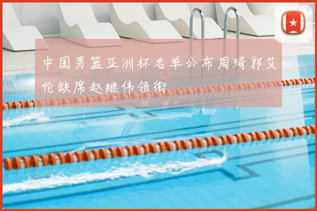 中国男篮亚洲杯名单公布周琦郭艾伦缺席赵继伟领衔