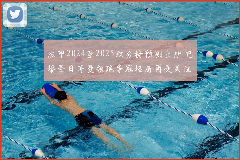 法甲2024至2025积分榜预测出炉 巴黎圣日耳曼领跑争冠格局再受关注