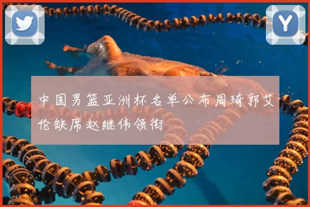 中国男篮亚洲杯名单公布周琦郭艾伦缺席赵继伟领衔