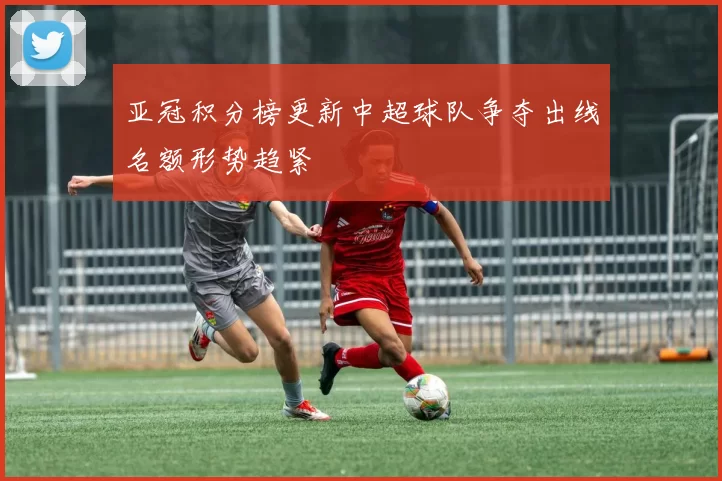 亚冠积分榜更新中超球队争夺出线名额形势趋紧